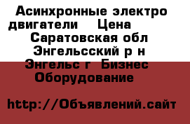  Асинхронные электро двигатели. › Цена ­ 2 000 - Саратовская обл., Энгельсский р-н, Энгельс г. Бизнес » Оборудование   